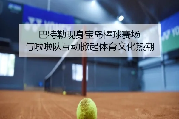 巴特勒现身宝岛棒球赛场 与啦啦队互动掀起体育文化热潮